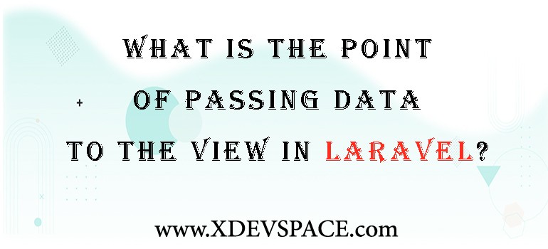 What Is The Point Of Passing Data To The View In Laravel?